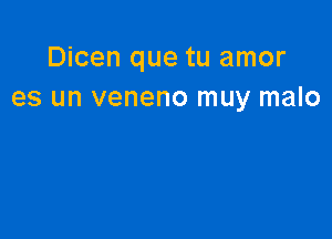 Dicen que tu amor
es un veneno muy malo