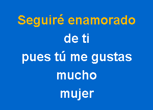 Seguiw enamorado
de ti

pues tL'I me gustas
mucho
mujer