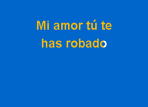 Mi amor ta te
has robado