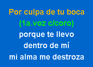 Por culpa de tu boca
(1 a.voz clcoro)

porque te llevo
dentro de mi

mi alma me destroza