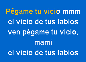 Pwame tu vicio mmm
el vicio de tus labios

ven pcmame tu vicio,
mami
el vicio de tus labios