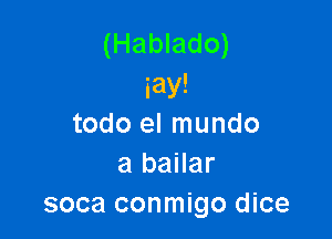 (Hablado)
iay!

todo el mundo
a bailar
soca conmigo dice