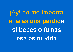 iAy! no me importa
si eres una perdida

si bebes o fumas
esa es tu Vida