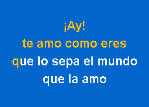 iAy!
te amo como eres

que lo sepa el mundo
que la amo