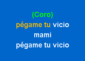 (Coro)
mgame tu vicio

mami
Mgame tu vicio