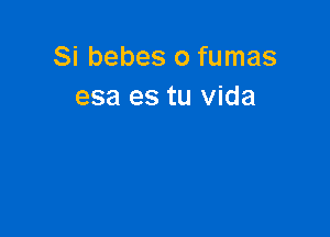 Si bebes o fumas
esa es tu vida