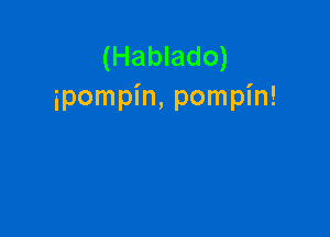 (Hablado)
ipompin, pompin!