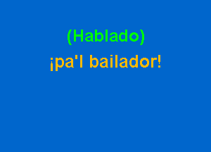 (Hablado)
ipa'l bailador!