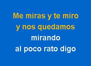 Me miras y te miro
y nos quedamos

mirando
al poco rato digo