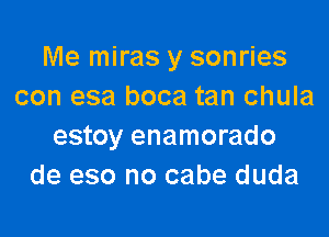 Me miras y sonries
con esa boca tan chula

estoy enamorado
de eso no cabe duda