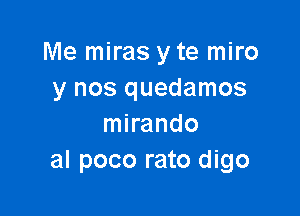 Me miras y te miro
y nos quedamos

mirando
al poco rato digo