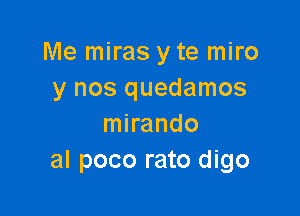 Me miras y te miro
y nos quedamos

mirando
al poco rato digo