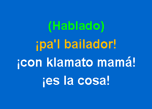 (Hablado)
ipa'l bailador!

icon klamato mama
ies Ia cosa!