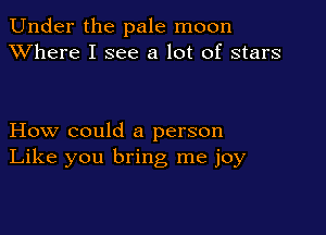 Under the pale moon
XVhere I see a lot of stars

How could a person
Like you bring me joy