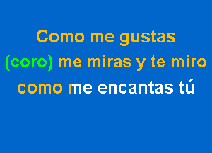 Como me gustas
(coro) me miras y te miro

como me encantas t0