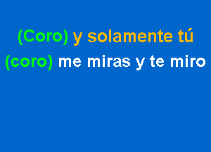 (Coro) y solamente tL'I
(coro) me miras y te miro