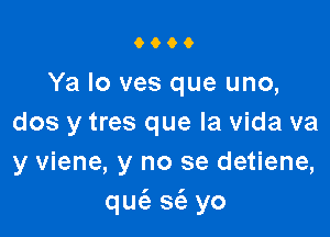 0600

Ya Io ves que uno,

dos y tres que la vida va
y viene, y no se detiene,
que'a sc'e yo