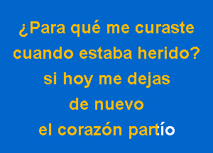 gPara que'a me curaste
cuando estaba herido?

si hoy me dejas
de nuevo
el corazc'm partio