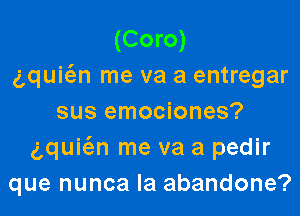 (Coro)
gquiw me va a entregar

sus emociones?
aquiw me va a pedir
que nunca Ia abandone?