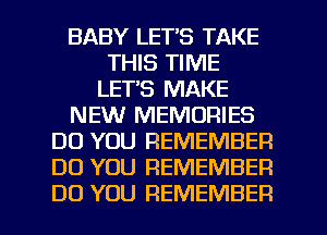 BABY LET'S TAKE
THIS TIME
LET'S MAKE
NEW MEMORIES
DO YOU REMEMBER
DO YOU REMEMBER

DO YOU REMEMBER l