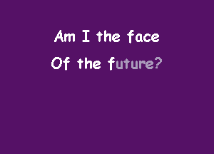 Am I the face
Of the future?