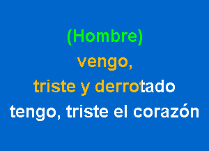 (Hombre)
vengo,

triste y derrotado
tengo, triste el corazc'm