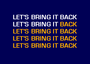 LETS BRING IT BACK
LETS BRING IT BACK
LETS BRING IT BACK
LET'S BRING IT BACK
LETS BRING IT BACK