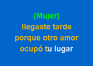 (M ujer)
Ilegaste tarde

porque otro amor
ocupdtulugar