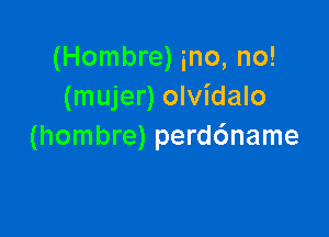 (Hombre) ino, no!
(mujer) olvidalo

(hombre) perd6name