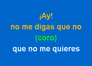 iAy!
no me digas que no

(coro)
que no me quieres