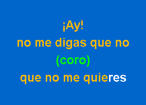 iAy!
no me digas que no

(coro)
que no me quieres