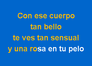 Con ese cuerpo
tan bello

te ves tan sensual
y una rosa en tu pelo