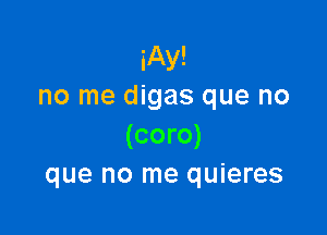 iAy!
no me digas que no

(coro)
que no me quieres