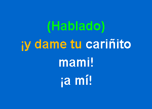 (Hablado)
iy dame tu carifiito

mami!
ia mi!