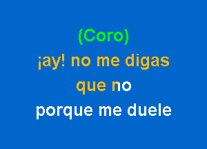 (Coro)
iay! no me digas

que no
porque me duele