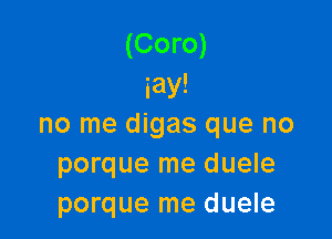 (Coro)
iay!

no me digas que no
porque me duele
porque me duele