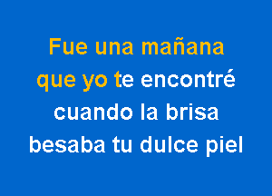 Fue una mafuana
que yo te encontw

cuando la brisa
besaba tu dulce piel