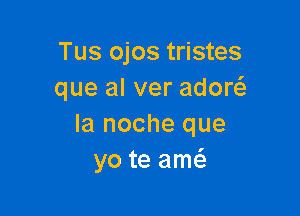 Tus ojos tristes
que al ver adow

la noche que
yo te amei.