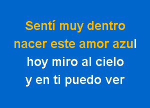 Senti muy dentro
nacer este amor azul

hoy miro al cielo
y en ti puedo ver