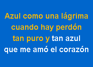 Azul como una le'lgrima
cuando hay perd6n
tan puro y tan azul

que me am6 el coraz6n