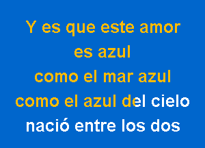 Y es que este amor
es azul

como el mar azul
como el azul del cielo
nacic') entre los dos