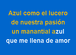 Azul como el lucero
de nuestra pasi6n

un manantial azul
que me llena de amor