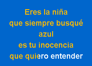 Eres Ia nifia
que siempre busqw

azul
es tu inocencia
que quiero entender