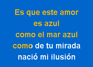 Es que este amor
es azul

como el mar azul
como de tu mirada
naci6 mi ilusic'm