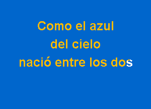 Como el azul
del cielo

naci6 entre los dos