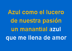 Azul como el lucero
de nuestra pasi6n

un manantial azul
que me llena de amor