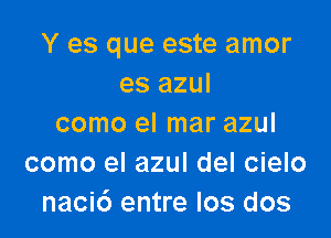 Y es que este amor
es azul

como el mar azul
como el azul del cielo
nacic') entre los dos