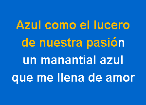 Azul como el lucero
de nuestra pasi6n

un manantial azul
que me llena de amor