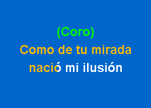 (Coro)
Como de tu mirada

nacic') mi ilusi6n