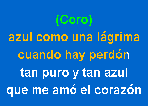 (Coro)
azul como una le'lgrima
cuando hay perd6n
tan puro y tan azul
que me am6 el coraz6n